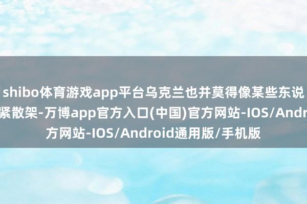 shibo体育游戏app平台乌克兰也并莫得像某些东说念主思象中那样赶紧散架-万博app官方入口(中国)官方网站-IOS/Android通用版/手机版