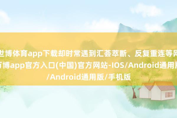 世博体育app下载却时常遇到汇荟萃断、反复重连等网罗故障-万博app官方入口(中国)官方网站-IOS/Android通用版/手机版