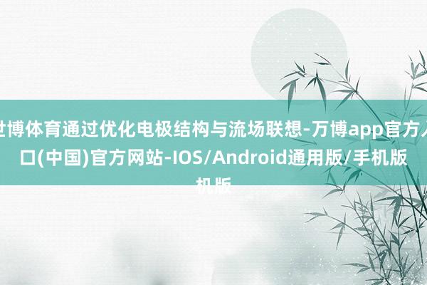 世博体育通过优化电极结构与流场联想-万博app官方入口(中国)官方网站-IOS/Android通用版/手机版