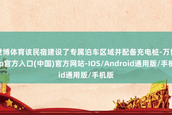世博体育该民宿建设了专属泊车区域并配备充电桩-万博app官方入口(中国)官方网站-IOS/Android通用版/手机版