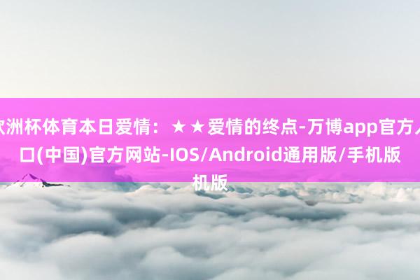 欧洲杯体育本日爱情:★★爱情的终点-万博app官方入口(中国)官方网站-IOS/Android通用版/手机版