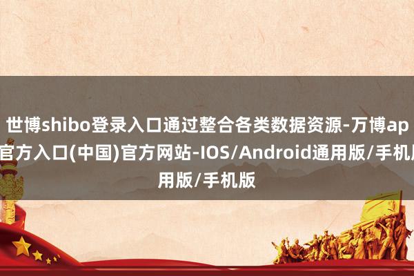 世博shibo登录入口通过整合各类数据资源-万博app官方入口(中国)官方网站-IOS/Android通用版/手机版