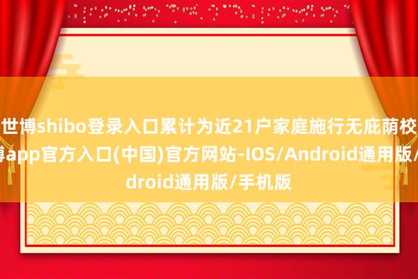 世博shibo登录入口累计为近21户家庭施行无庇荫校正-万博app官方入口(中国)官方网站-IOS/Android通用版/手机版