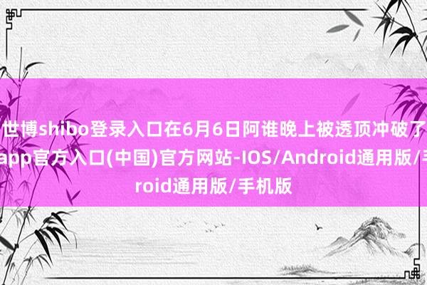 世博shibo登录入口在6月6日阿谁晚上被透顶冲破了-万博app官方入口(中国)官方网站-IOS/Android通用版/手机版