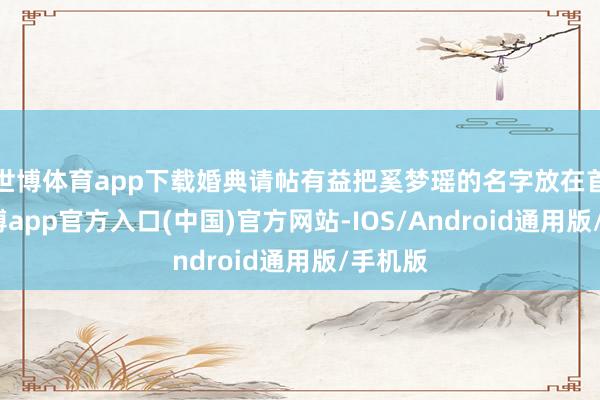 世博体育app下载婚典请帖有益把奚梦瑶的名字放在首位-万博app官方入口(中国)官方网站-IOS/Android通用版/手机版