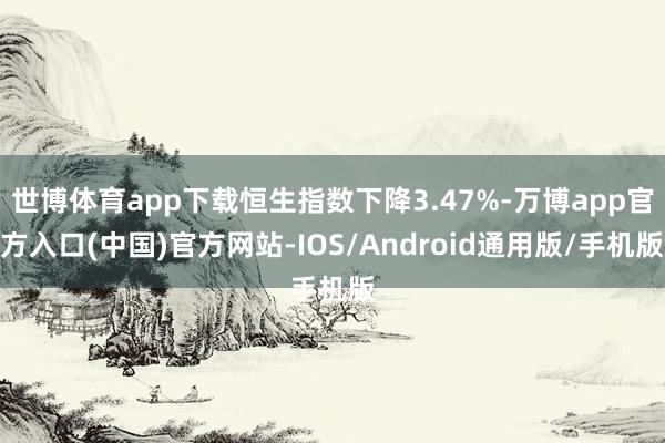 世博体育app下载恒生指数下降3.47%-万博app官方入口(中国)官方网站-IOS/Android通用版/手机版