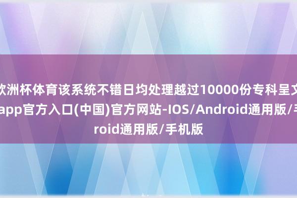 欧洲杯体育该系统不错日均处理越过10000份专科呈文-万博app官方入口(中国)官方网站-IOS/Android通用版/手机版