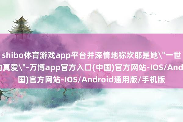 shibo体育游戏app平台并深情地称坎耶是她