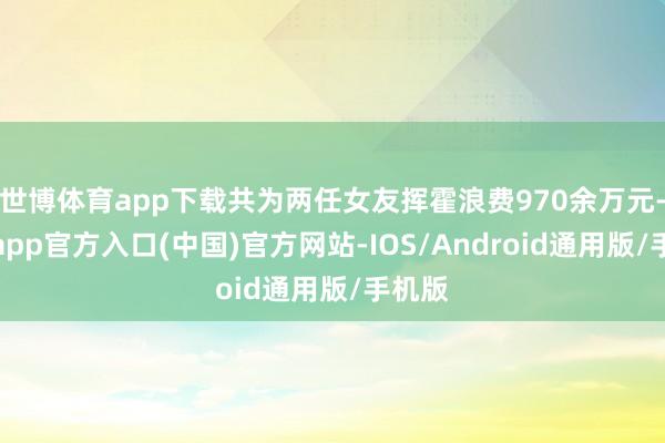 世博体育app下载共为两任女友挥霍浪费970余万元-万博app官方入口(中国)官方网站-IOS/Android通用版/手机版