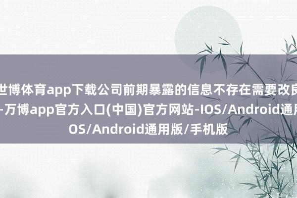 世博体育app下载公司前期暴露的信息不存在需要改良、补充之处-万博app官方入口(中国)官方网站-IOS/Android通用版/手机版