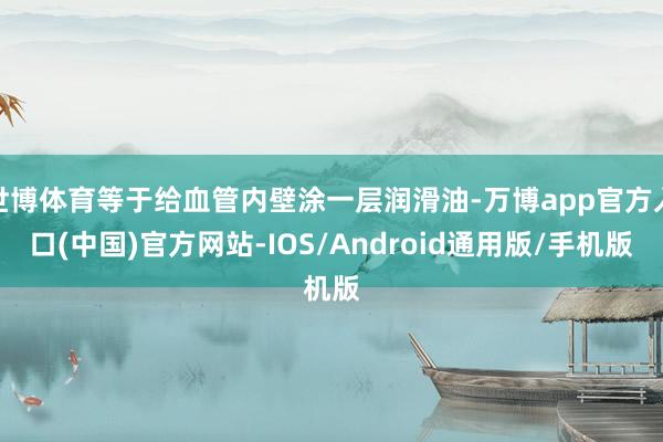 世博体育等于给血管内壁涂一层润滑油-万博app官方入口(中国)官方网站-IOS/Android通用版/手机版