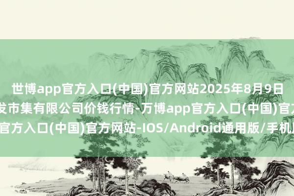 世博app官方入口(中国)官方网站2025年8月9日天津市红旗农贸概括批发市集有限公司价钱行情-万博app官方入口(中国)官方网站-IOS/Android通用版/手机版