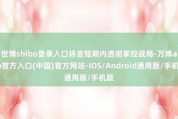 世博shibo登录入口扬言短期内透彻掌控战局-万博app官方入口(中国)官方网站-IOS/Android通用版/手机版