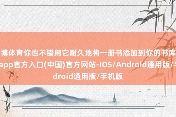 世博体育你也不错用它耐久地将一册书添加到你的书库中-万博app官方入口(中国)官方网站-IOS/Android通用版/手机版
