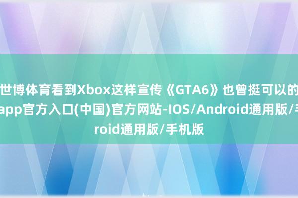世博体育看到Xbox这样宣传《GTA6》也曾挺可以的-万博app官方入口(中国)官方网站-IOS/Android通用版/手机版