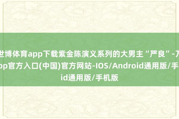 世博体育app下载紫金陈演义系列的大男主“严良”-万博app官方入口(中国)官方网站-IOS/Android通用版/手机版