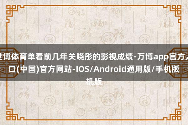 世博体育单看前几年关晓彤的影视成绩-万博app官方入口(中国)官方网站-IOS/Android通用版/手机版