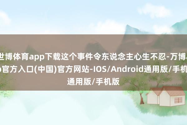 世博体育app下载这个事件令东说念主心生不忍-万博app官方入口(中国)官方网站-IOS/Android通用版/手机版