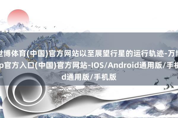 世博体育(中国)官方网站以至展望行星的运行轨迹-万博app官方入口(中国)官方网站-IOS/Android通用版/手机版