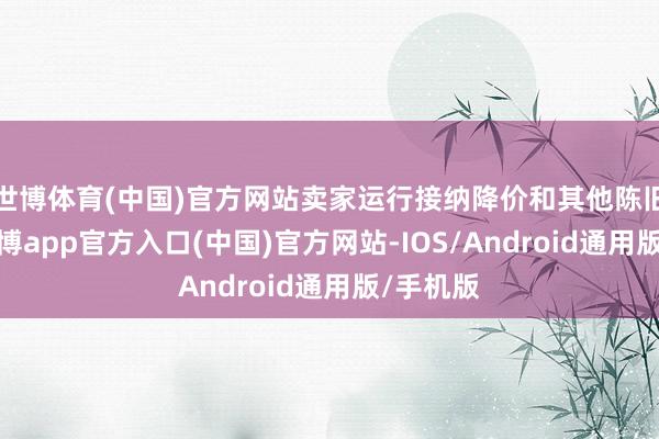 世博体育(中国)官方网站卖家运行接纳降价和其他陈旧条款-万博app官方入口(中国)官方网站-IOS/Android通用版/手机版