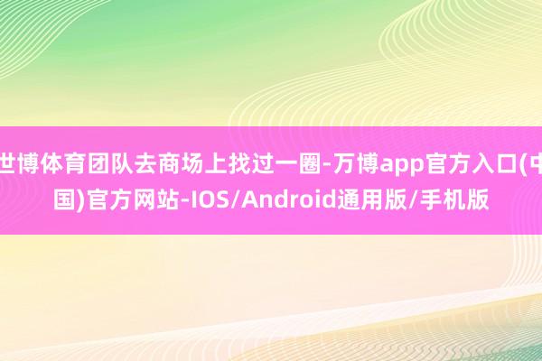 世博体育团队去商场上找过一圈-万博app官方入口(中国)官方网站-IOS/Android通用版/手机版