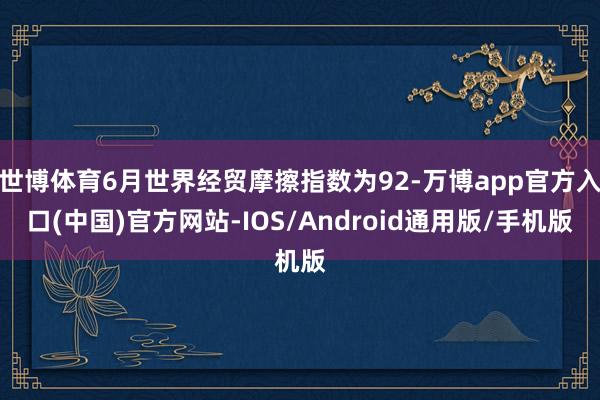 世博体育6月世界经贸摩擦指数为92-万博app官方入口(中国)官方网站-IOS/Android通用版/手机版
