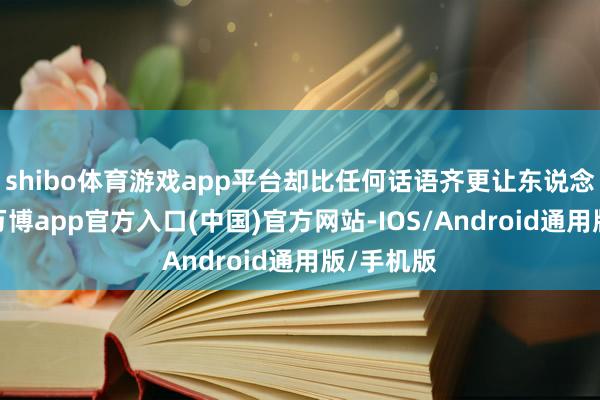 shibo体育游戏app平台却比任何话语齐更让东说念主动容-万博app官方入口(中国)官方网站-IOS/Android通用版/手机版