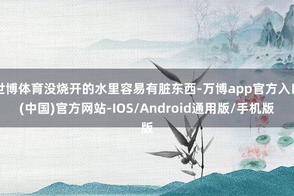 世博体育没烧开的水里容易有脏东西-万博app官方入口(中国)官方网站-IOS/Android通用版/手机版