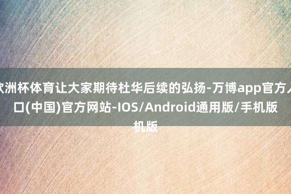 欧洲杯体育让大家期待杜华后续的弘扬-万博app官方入口(中国)官方网站-IOS/Android通用版/手机版