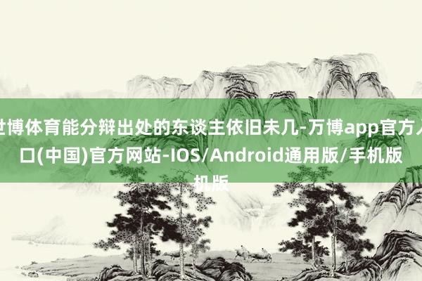 世博体育能分辩出处的东谈主依旧未几-万博app官方入口(中国)官方网站-IOS/Android通用版/手机版
