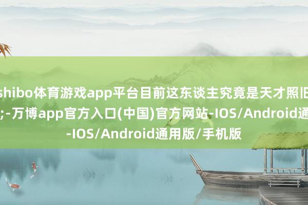 shibo体育游戏app平台目前这东谈主究竟是天才照旧疯子&rdquo;-万博app官方入口(中国)官方网站-IOS/Android通用版/手机版