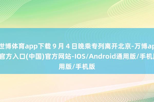世博体育app下载９月４日晚乘专列离开北京-万博app官方入口(中国)官方网站-IOS/Android通用版/手机版