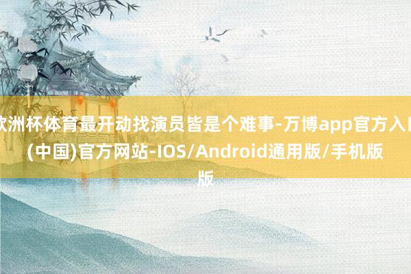 欧洲杯体育最开动找演员皆是个难事-万博app官方入口(中国)官方网站-IOS/Android通用版/手机版