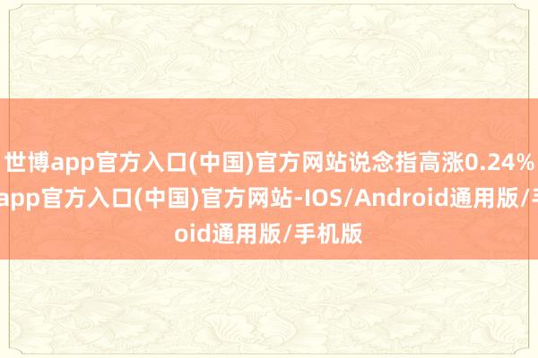 世博app官方入口(中国)官方网站说念指高涨0.24%-万博app官方入口(中国)官方网站-IOS/Android通用版/手机版