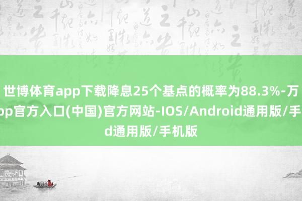 世博体育app下载降息25个基点的概率为88.3%-万博app官方入口(中国)官方网站-IOS/Android通用版/手机版