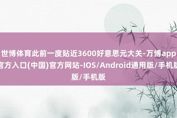 世博体育此前一度贴近3600好意思元大关-万博app官方入口(中国)官方网站-IOS/Android通用版/手机版