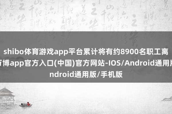 shibo体育游戏app平台累计将有约8900名职工离开公司-万博app官方入口(中国)官方网站-IOS/Android通用版/手机版