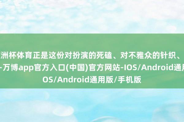 欧洲杯体育正是这份对扮演的死磕、对不雅众的针织、对行业的和煦-万博app官方入口(中国)官方网站-IOS/Android通用版/手机版