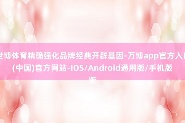 世博体育精确强化品牌经典开辟基因-万博app官方入口(中国)官方网站-IOS/Android通用版/手机版