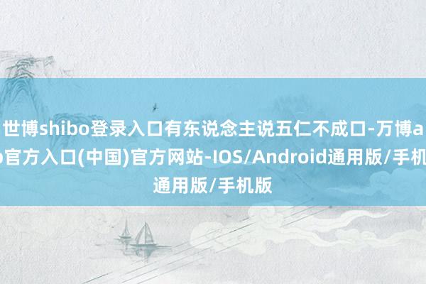 世博shibo登录入口有东说念主说五仁不成口-万博app官方入口(中国)官方网站-IOS/Android通用版/手机版