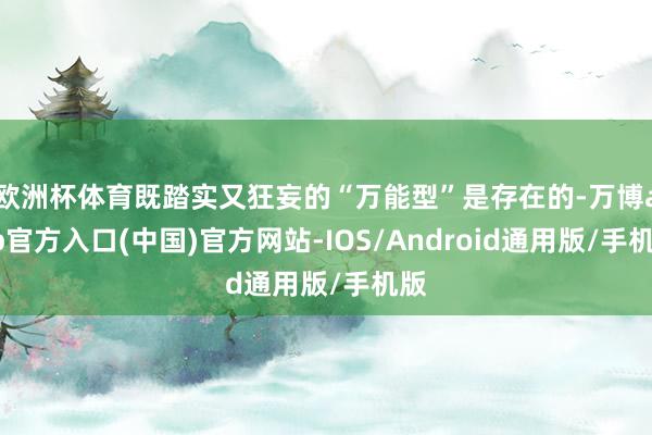 欧洲杯体育既踏实又狂妄的“万能型”是存在的-万博app官方入口(中国)官方网站-IOS/Android通用版/手机版