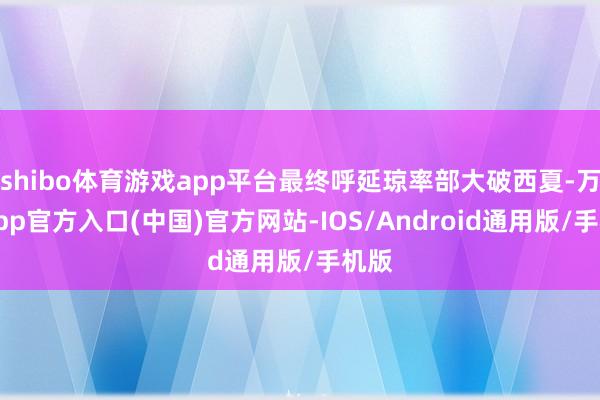 shibo体育游戏app平台最终呼延琼率部大破西夏-万博app官方入口(中国)官方网站-IOS/Android通用版/手机版