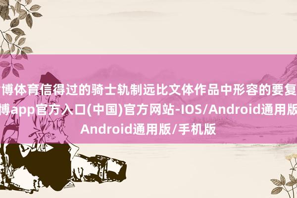 世博体育信得过的骑士轨制远比文体作品中形容的要复杂得多-万博app官方入口(中国)官方网站-IOS/Android通用版/手机版
