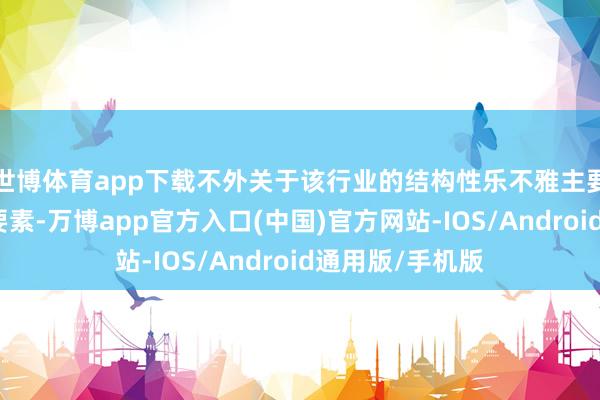 世博体育app下载不外关于该行业的结构性乐不雅主要因为一下一些要素-万博app官方入口(中国)官方网站-IOS/Android通用版/手机版