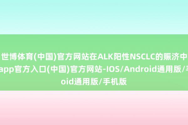 世博体育(中国)官方网站在ALK阳性NSCLC的赈济中-万博app官方入口(中国)官方网站-IOS/Android通用版/手机版