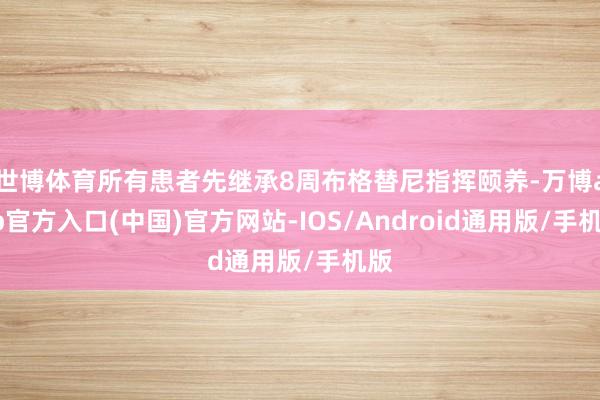 世博体育所有患者先继承8周布格替尼指挥颐养-万博app官方入口(中国)官方网站-IOS/Android通用版/手机版