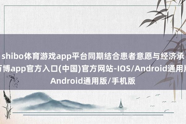 shibo体育游戏app平台同期结合患者意愿与经济承受才智-万博app官方入口(中国)官方网站-IOS/Android通用版/手机版