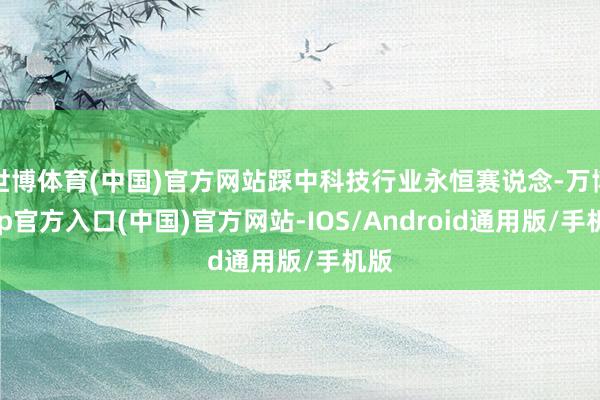 世博体育(中国)官方网站踩中科技行业永恒赛说念-万博app官方入口(中国)官方网站-IOS/Android通用版/手机版