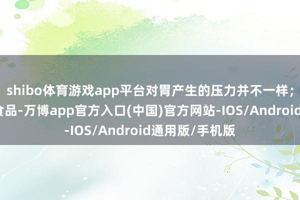 shibo体育游戏app平台对胃产生的压力并不一样；相似是吃浓重食品-万博app官方入口(中国)官方网站-IOS/Android通用版/手机版