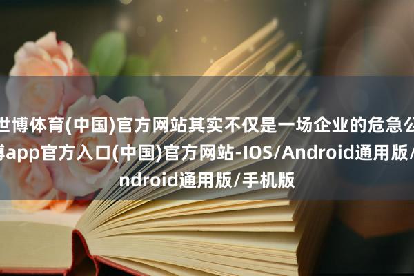 世博体育(中国)官方网站其实不仅是一场企业的危急公关-万博app官方入口(中国)官方网站-IOS/Android通用版/手机版